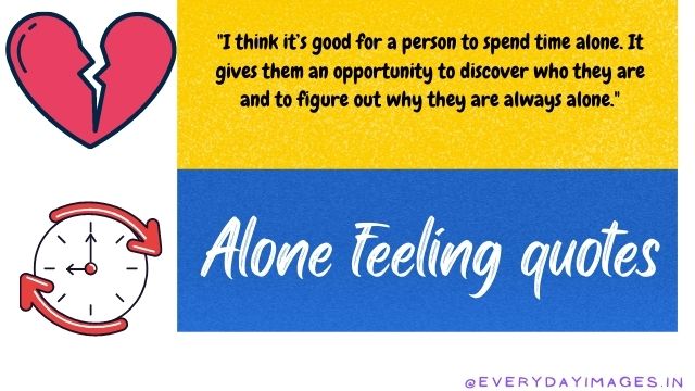  I think it’s good for a person to spend time alone. It gives them an opportunity to discover who they are and to figure out why they are always alone.